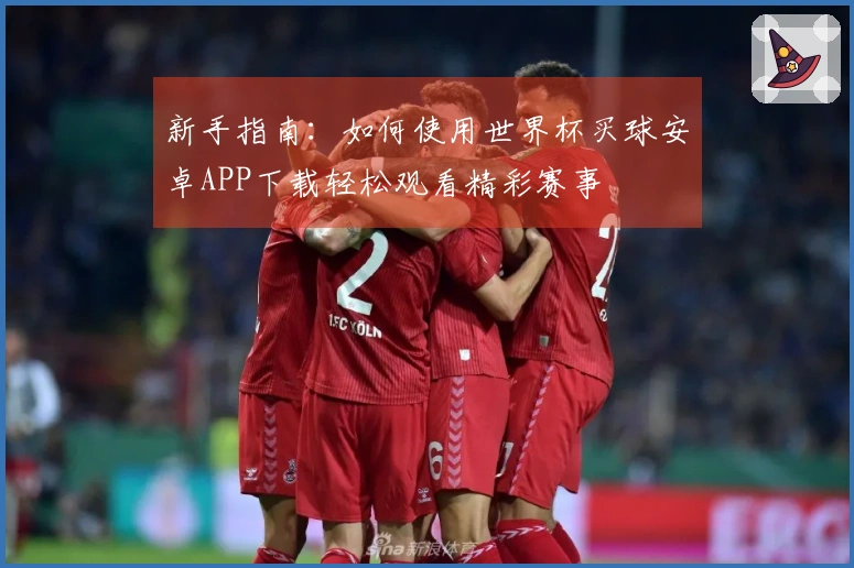 新手指南：如何使用世界杯买球安卓APP下载轻松观看精彩赛事