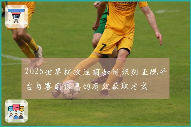 2026世界杯投注前如何识别正规平台与赛前信息的有效获取方式