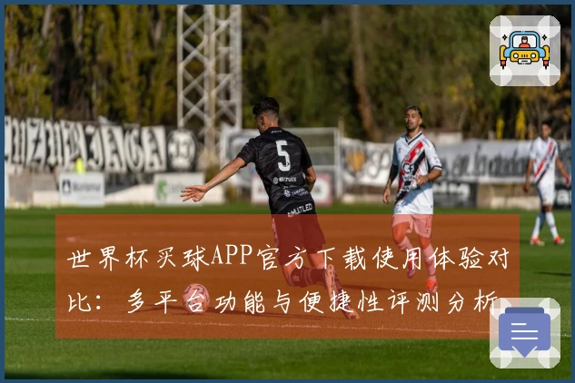 世界杯买球APP官方下载使用体验对比：多平台功能与便捷性评测分析