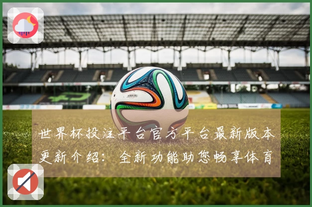 世界杯投注平台官方平台最新版本更新介绍：全新功能助您畅享体育直播体验