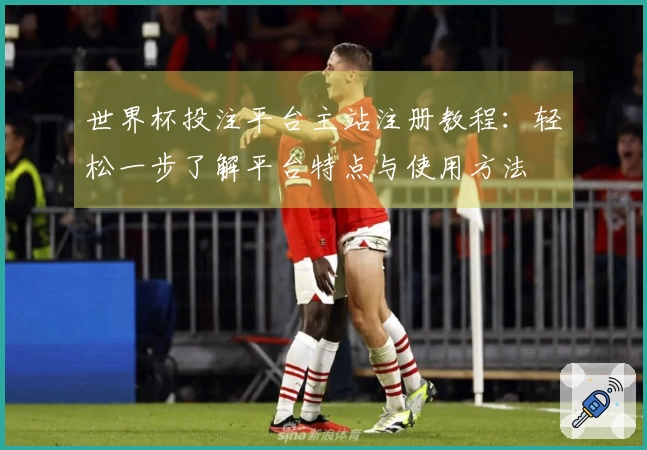 世界杯投注平台主站注册教程:轻松一步了解平台特点与使用方法