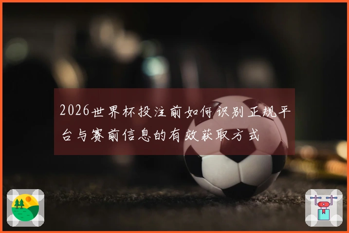 2026世界杯投注前如何识别正规平台与赛前信息的有效获取方式