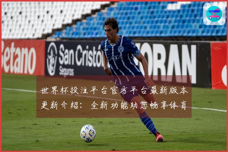 世界杯投注平台官方平台最新版本更新介绍:全新功能助您畅享体育直播体验