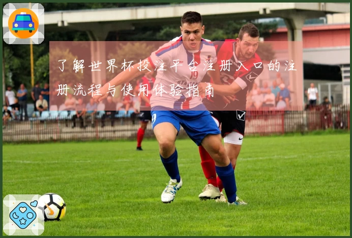 了解世界杯投注平台注册入口的注册流程与使用体验指南
