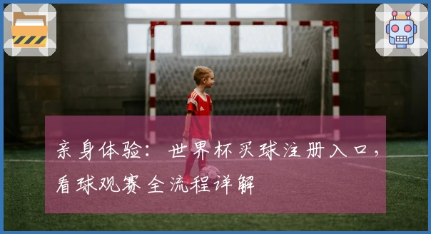 亲身体验：世界杯买球注册入口，看球观赛全流程详解