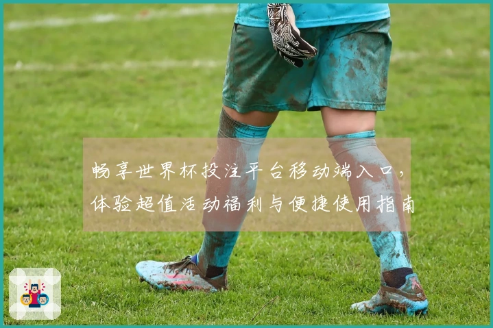 畅享世界杯投注平台移动端入口，体验超值活动福利与便捷使用指南