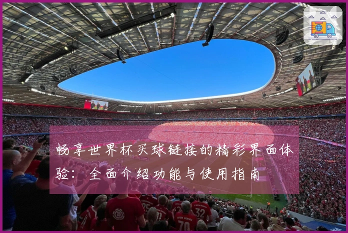 畅享世界杯买球链接的精彩界面体验：全面介绍功能与使用指南
