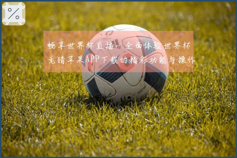畅享世界杯直播，全面体验世界杯竞猜苹果APP下载的精彩功能与操作指南