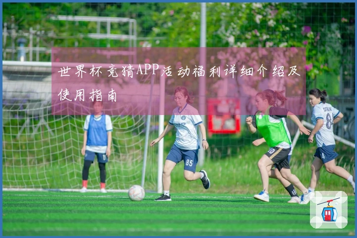 世界杯竞猜APP活动福利详细介绍及使用指南
