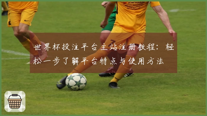 世界杯投注平台主站注册教程：轻松一步了解平台特点与使用方法