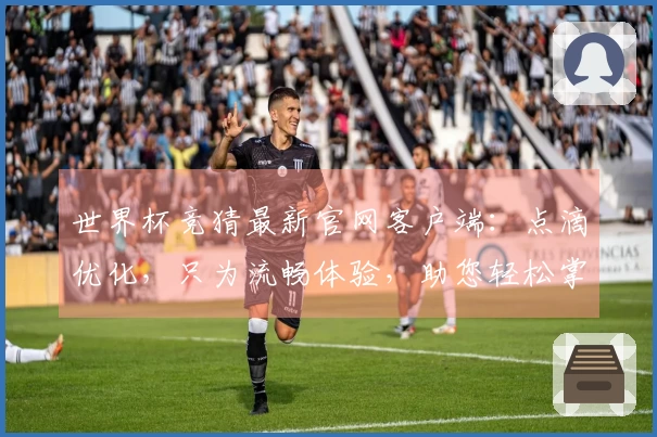 世界杯竞猜最新官网客户端：点滴优化，只为流畅体验，助您轻松掌握赛事动态