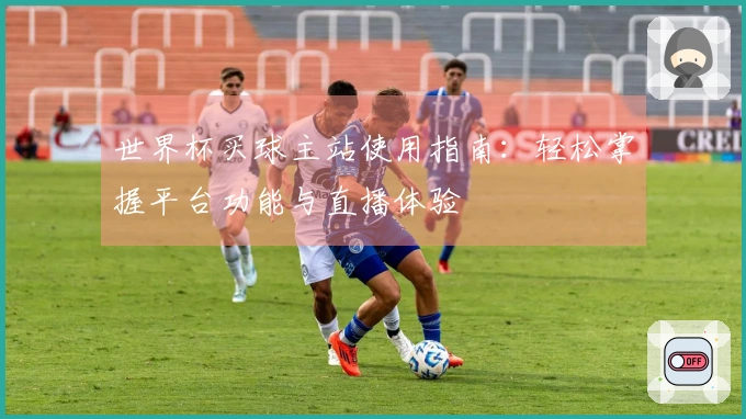 世界杯买球主站使用指南：轻松掌握平台功能与直播体验