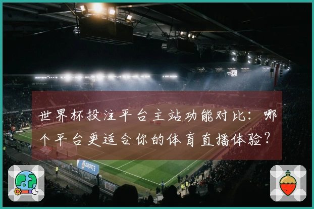 世界杯投注平台主站功能对比：哪个平台更适合你的体育直播体验？