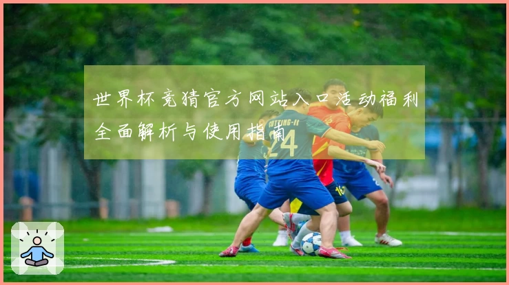 世界杯竞猜官方网站入口活动福利全面解析与使用指南