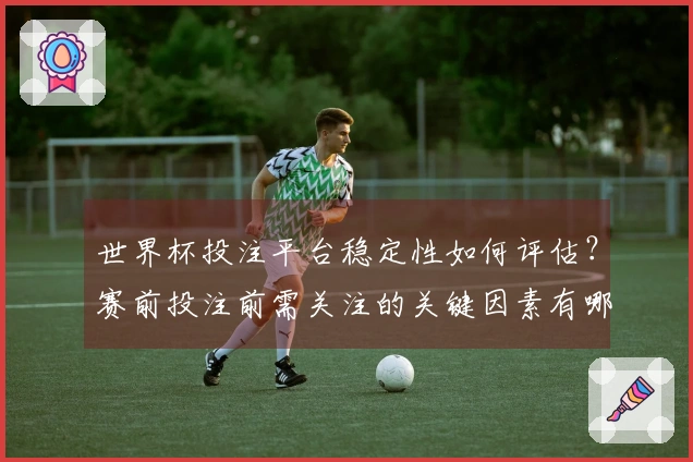 世界杯投注平台稳定性如何评估？赛前投注前需关注的关键因素有哪些？