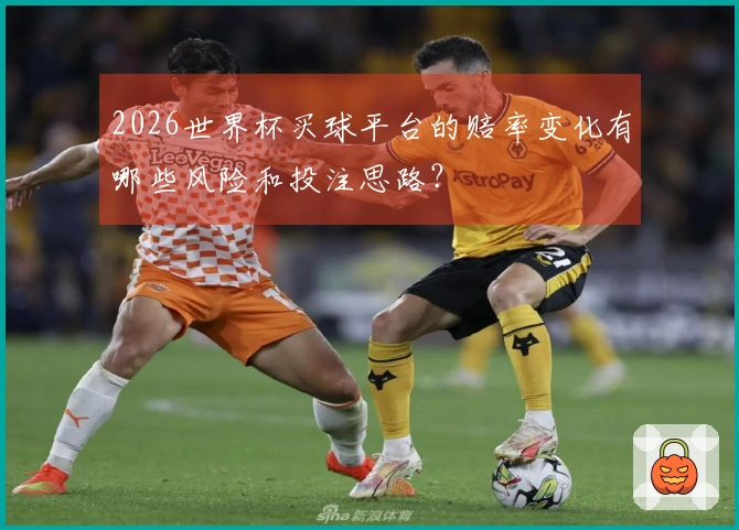 2026世界杯买球平台的赔率变化有哪些风险和投注思路？