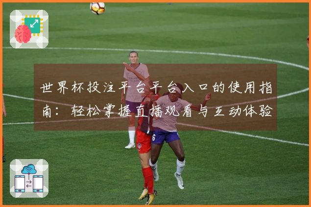 世界杯投注平台平台入口的使用指南：轻松掌握直播观看与互动体验