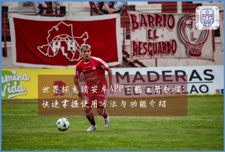 世界杯竞猜安卓APP下载注册教程：快速掌握使用方法与功能介绍