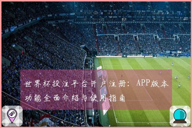 世界杯投注平台开户注册：APP版本功能全面介绍与使用指南