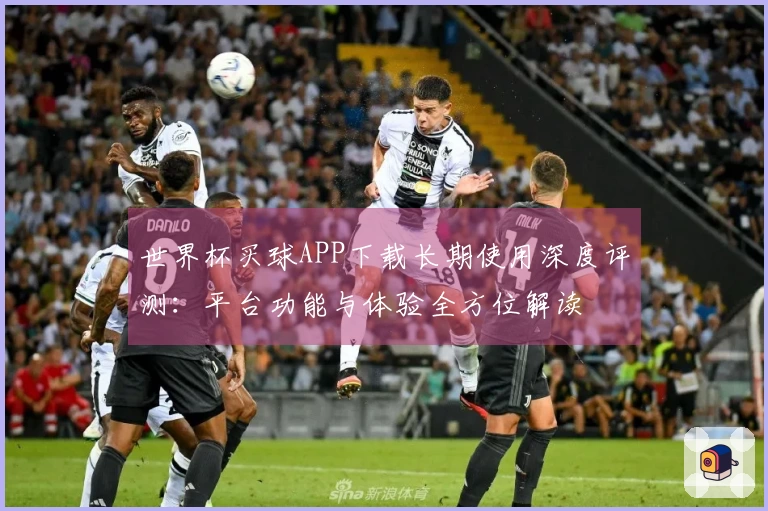 世界杯买球APP下载长期使用深度评测：平台功能与体验全方位解读