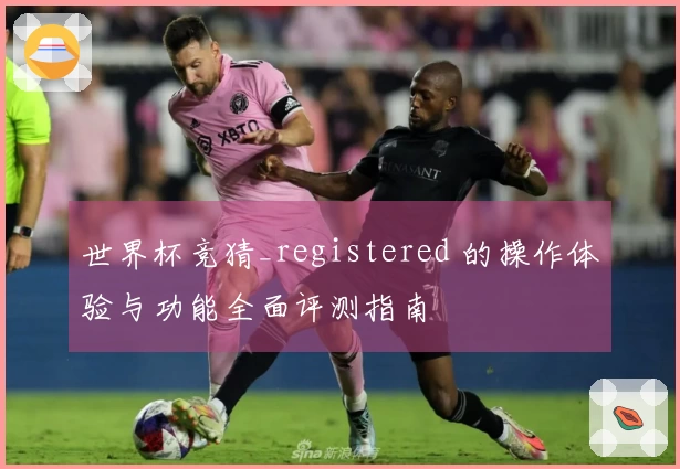 世界杯竞猜_registered 的操作体验与功能全面评测指南
