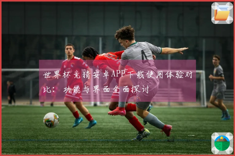 世界杯竞猜安卓APP下载使用体验对比：功能与界面全面探讨