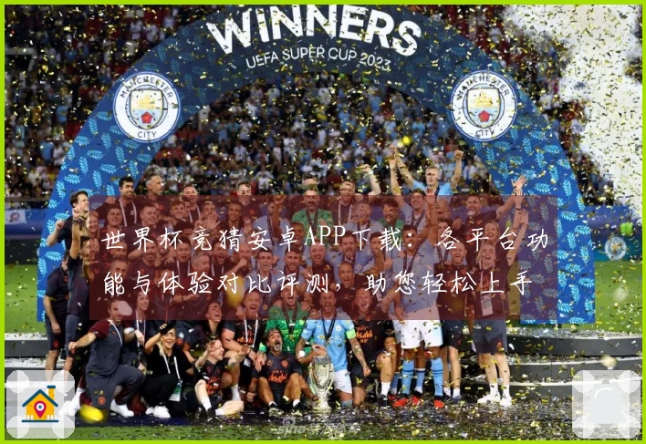 世界杯竞猜安卓APP下载：各平台功能与体验对比评测，助您轻松上手