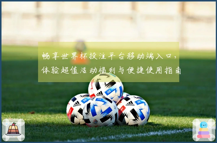 畅享世界杯投注平台移动端入口，体验超值活动福利与便捷使用指南