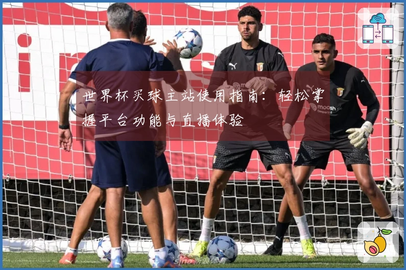 世界杯买球主站使用指南：轻松掌握平台功能与直播体验