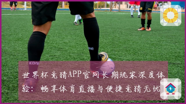 世界杯竞猜APP官网长期玩家深度体验:畅享体育直播与便捷竞猜无忧。
