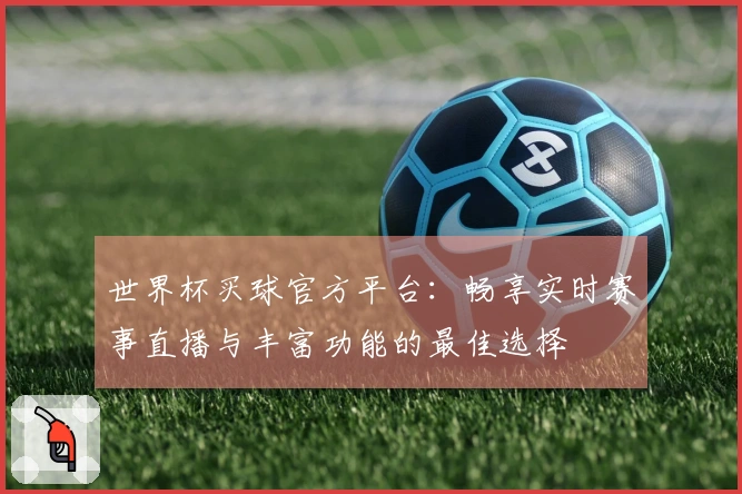 世界杯买球官方平台：畅享实时赛事直播与丰富功能的最佳选择
