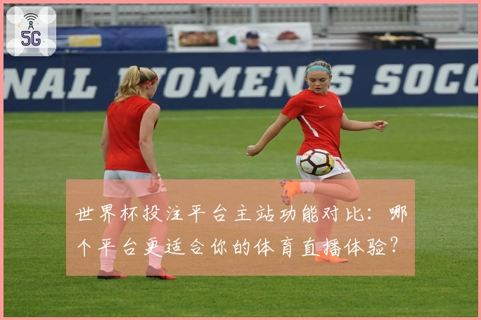 世界杯投注平台主站功能对比：哪个平台更适合你的体育直播体验？