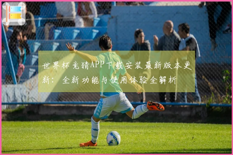 世界杯竞猜APP下载安装最新版本更新:全新功能与使用体验全解析